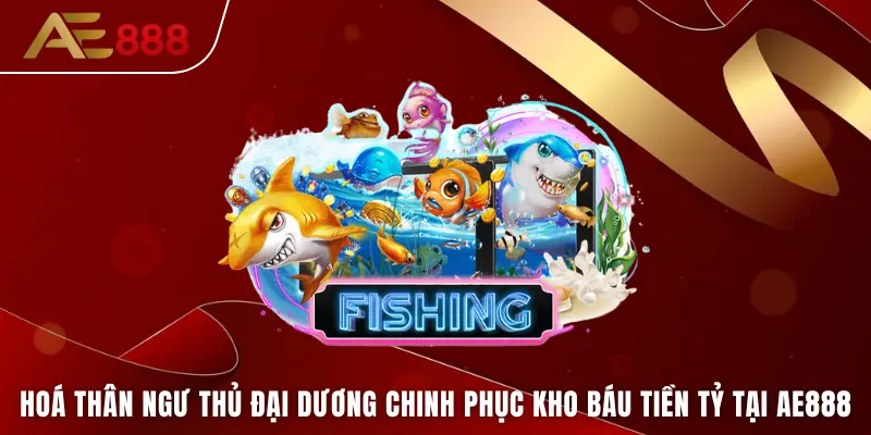 Hoá thân ngư thủ đại dương chinh phục kho báu tiền tỷ tại AE888