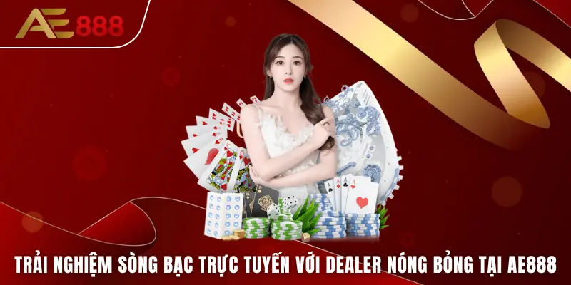 Trải nghiệm sòng bạc trực tuyến với Dealer nóng bỏng tại AE888